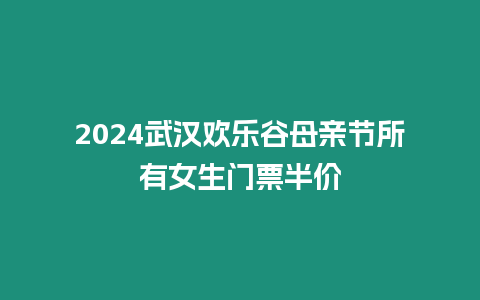 2024武漢歡樂谷母親節(jié)所有女生門票半價(jià)