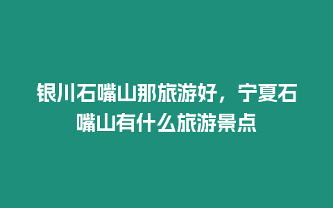 銀川石嘴山那旅游好，寧夏石嘴山有什么旅游景點(diǎn)