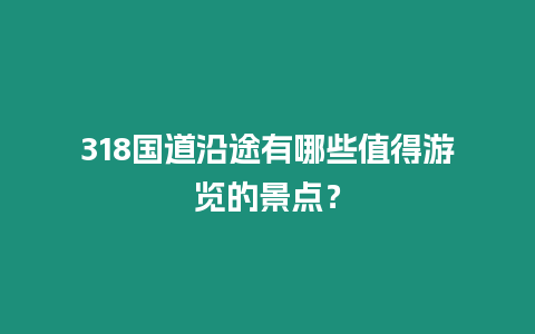 318國道沿途有哪些值得游覽的景點？