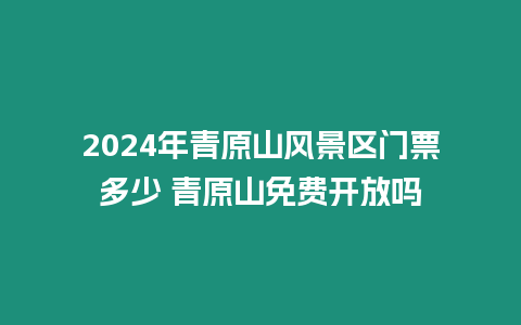 2024年青原山風(fēng)景區(qū)門票多少 青原山免費(fèi)開放嗎