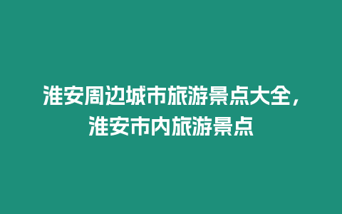 淮安周邊城市旅游景點大全，淮安市內旅游景點