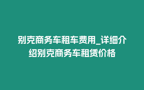 別克商務(wù)車租車費(fèi)用_詳細(xì)介紹別克商務(wù)車租賃價(jià)格