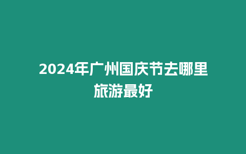 2024年廣州國慶節去哪里旅游最好