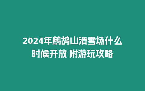 2024年鷓鴣山滑雪場什么時候開放 附游玩攻略