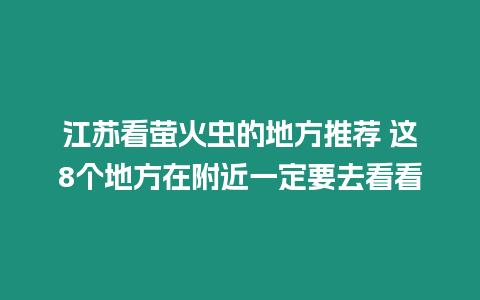 江蘇看螢火蟲的地方推薦 這8個地方在附近一定要去看看