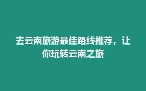去云南旅游最佳路線推薦，讓你玩轉(zhuǎn)云南之旅
