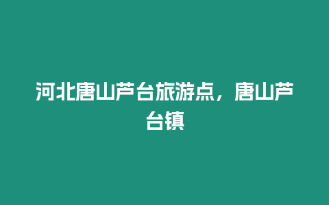 河北唐山蘆臺(tái)旅游點(diǎn)，唐山蘆臺(tái)鎮(zhèn)