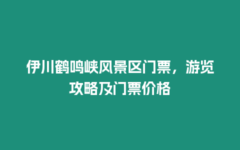 伊川鶴鳴峽風景區門票，游覽攻略及門票價格