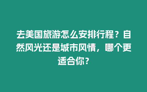 去美國旅游怎么安排行程？自然風光還是城市風情，哪個更適合你？