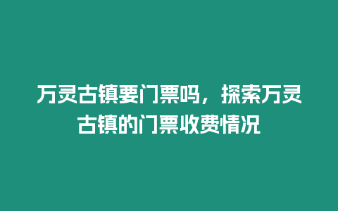 萬靈古鎮(zhèn)要門票嗎，探索萬靈古鎮(zhèn)的門票收費情況