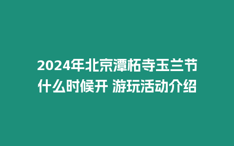 2024年北京潭柘寺玉蘭節什么時候開 游玩活動介紹