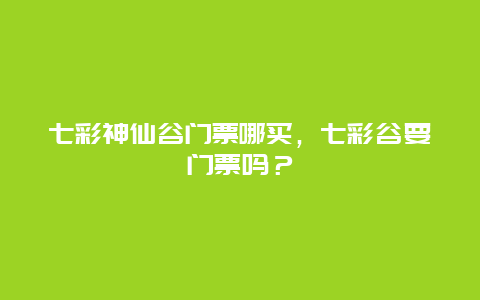 七彩神仙谷門票哪買，七彩谷要門票嗎？