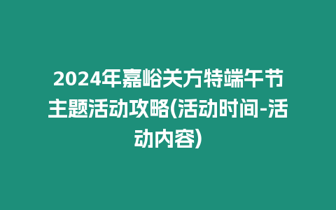 2024年嘉峪關(guān)方特端午節(jié)主題活動(dòng)攻略(活動(dòng)時(shí)間-活動(dòng)內(nèi)容)