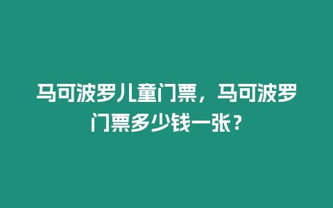 馬可波羅兒童門票，馬可波羅門票多少錢一張？