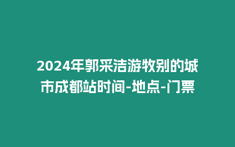 2024年郭采潔游牧別的城市成都站時(shí)間-地點(diǎn)-門票