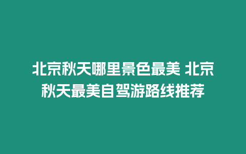 北京秋天哪里景色最美 北京秋天最美自駕游路線推薦