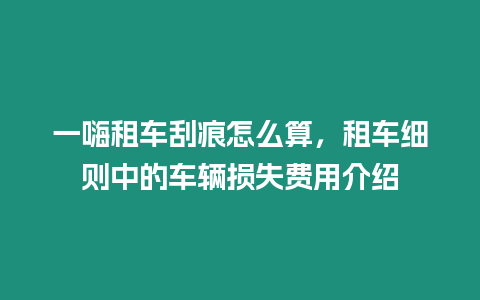 一嗨租車刮痕怎么算，租車細則中的車輛損失費用介紹