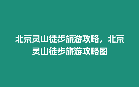 北京靈山徒步旅游攻略，北京靈山徒步旅游攻略圖