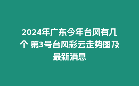 2024年廣東今年臺(tái)風(fēng)有幾個(gè) 第3號(hào)臺(tái)風(fēng)彩云走勢(shì)圖及最新消息