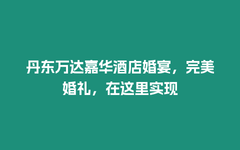 丹東萬達嘉華酒店婚宴，完美婚禮，在這里實現
