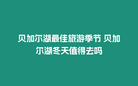 貝加爾湖最佳旅游季節 貝加爾湖冬天值得去嗎