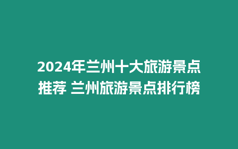 2024年蘭州十大旅游景點(diǎn)推薦 蘭州旅游景點(diǎn)排行榜