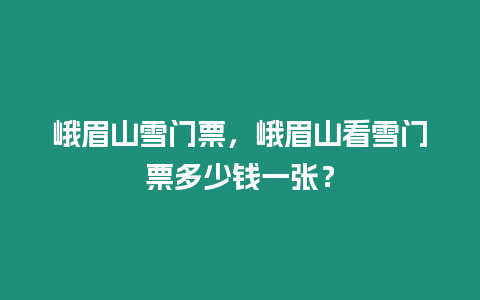 峨眉山雪門票，峨眉山看雪門票多少錢一張？