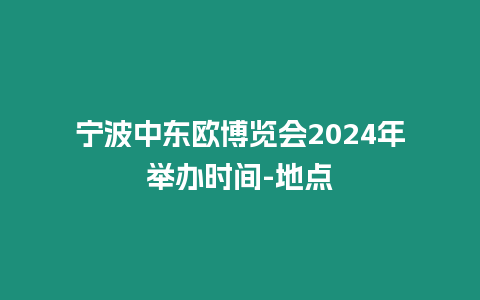 寧波中東歐博覽會2024年舉辦時間-地點