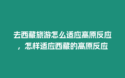 去西藏旅游怎么適應高原反應，怎樣適應西藏的高原反應