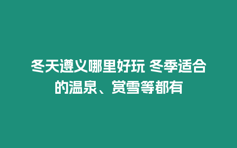 冬天遵義哪里好玩 冬季適合的溫泉、賞雪等都有