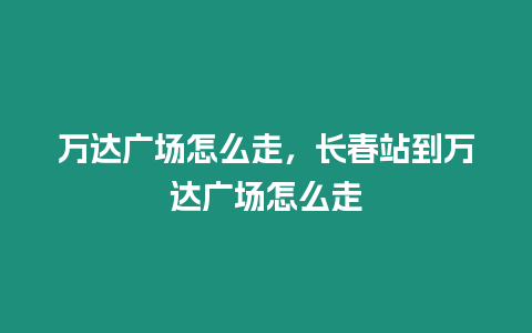 萬達廣場怎么走，長春站到萬達廣場怎么走