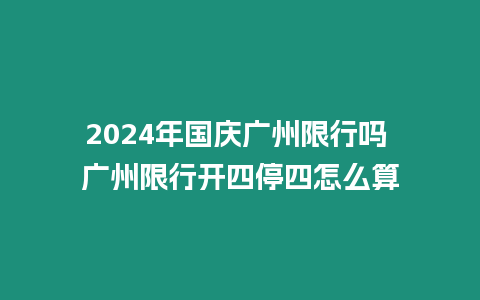 2024年國慶廣州限行嗎 廣州限行開四停四怎么算