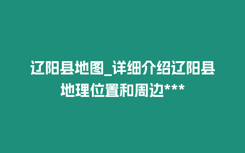 遼陽縣地圖_詳細介紹遼陽縣地理位置和周邊***