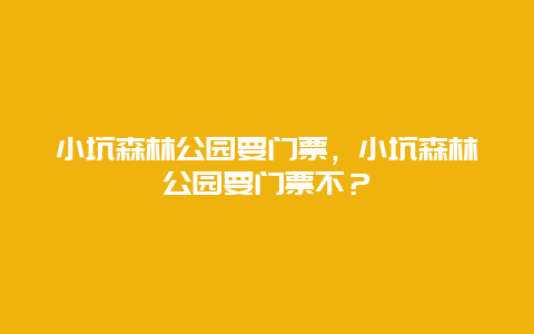小坑森林公園要門票，小坑森林公園要門票不？
