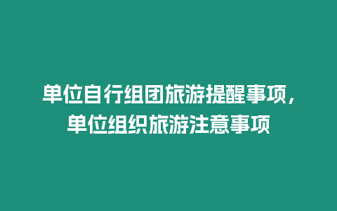 單位自行組團(tuán)旅游提醒事項，單位組織旅游注意事項