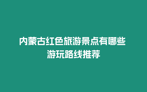 內(nèi)蒙古紅色旅游景點有哪些 游玩路線推薦
