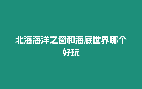 北海海洋之窗和海底世界哪個好玩