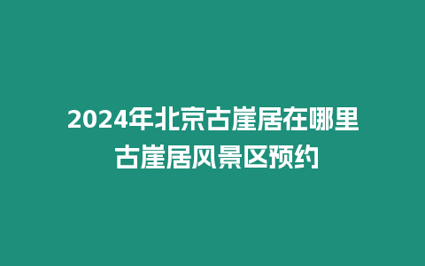 2024年北京古崖居在哪里 古崖居風景區預約
