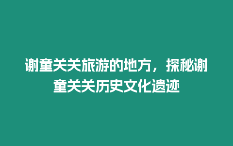 謝童關(guān)關(guān)旅游的地方，探秘謝童關(guān)關(guān)歷史文化遺跡