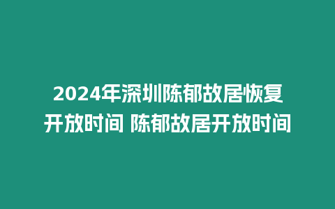 2024年深圳陳郁故居恢復開放時間 陳郁故居開放時間