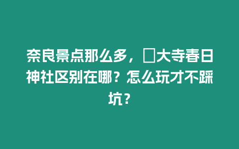 奈良景點那么多，東大寺春日神社區(qū)別在哪？怎么玩才不踩坑？