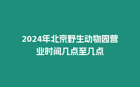 2024年北京野生動(dòng)物園營(yíng)業(yè)時(shí)間幾點(diǎn)至幾點(diǎn)