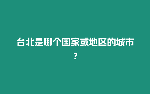 臺(tái)北是哪個(gè)國家或地區(qū)的城市？