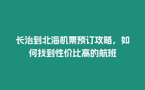 長治到北海機(jī)票預(yù)訂攻略，如何找到性價(jià)比高的航班