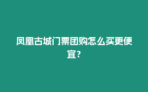 鳳凰古城門(mén)票團(tuán)購(gòu)怎么買(mǎi)更便宜？