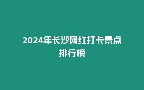 2024年長沙網(wǎng)紅打卡景點排行榜