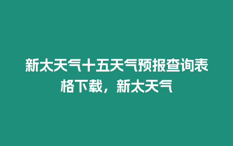 新太天氣十五天氣預報查詢表格下載，新太天氣