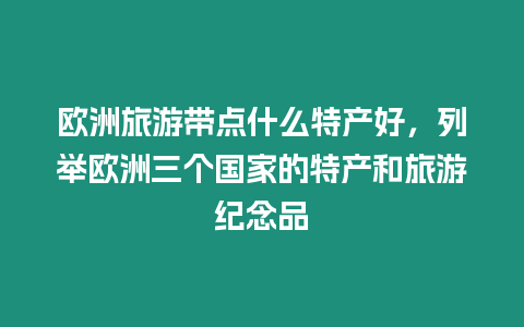 歐洲旅游帶點(diǎn)什么特產(chǎn)好，列舉歐洲三個(gè)國家的特產(chǎn)和旅游紀(jì)念品