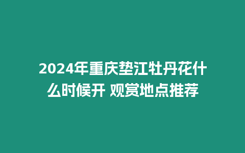 2024年重慶墊江牡丹花什么時候開 觀賞地點推薦