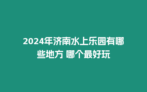 2024年濟南水上樂園有哪些地方 哪個最好玩